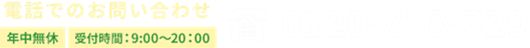 電話でのお問い合わせ 年中無休 受付時間：9:00～20：00 0120-888-329