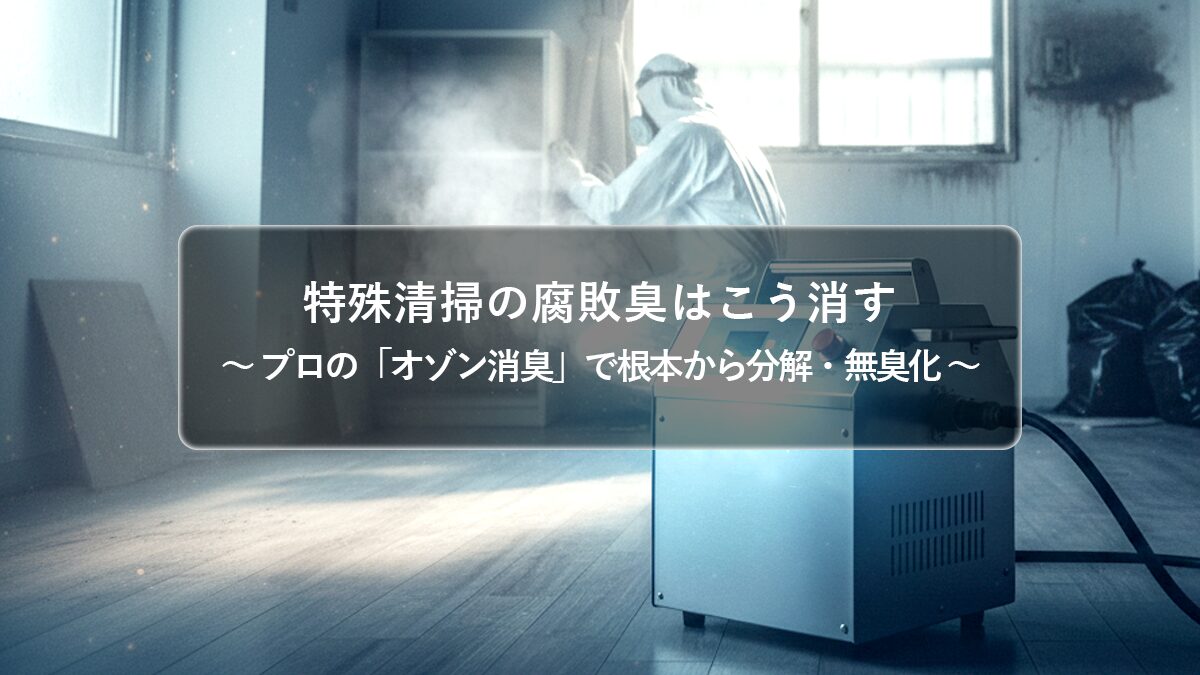 孤独死の腐敗臭の原因とは?特殊清掃の「オゾン消臭」で臭いを根本から除去